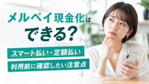 メルペイ現金化はできる？スマート払い・定額払い利用前に確認したい注意点