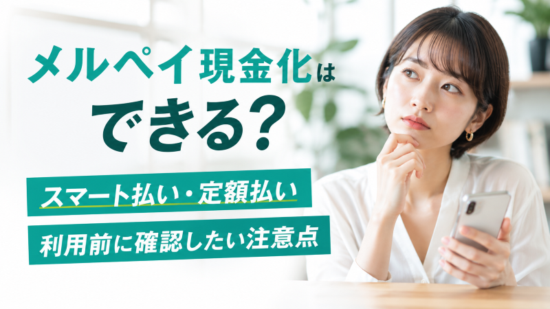メルペイ現金化はできる？スマート払い・定額払い利用前に確認したい注意点